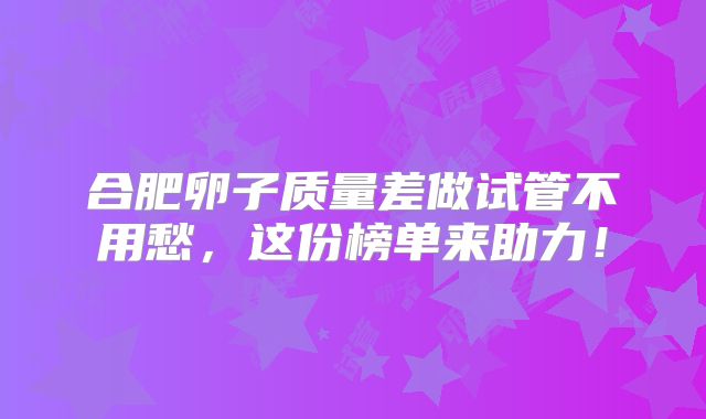 合肥卵子质量差做试管不用愁,这份榜单来助力!