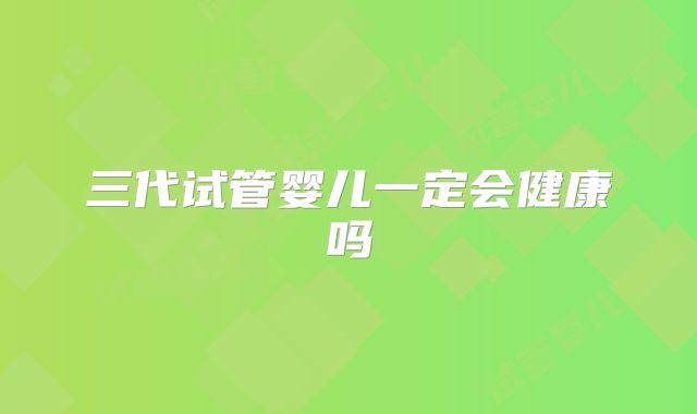 三代试管婴儿一定会健康吗
