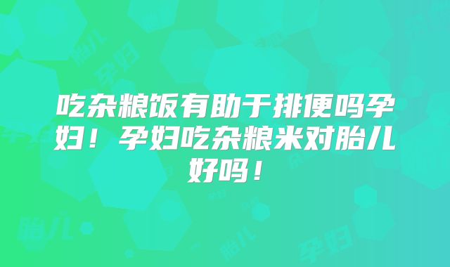 吃杂粮饭有助于排便吗孕妇!孕妇吃杂粮米对胎儿好吗!