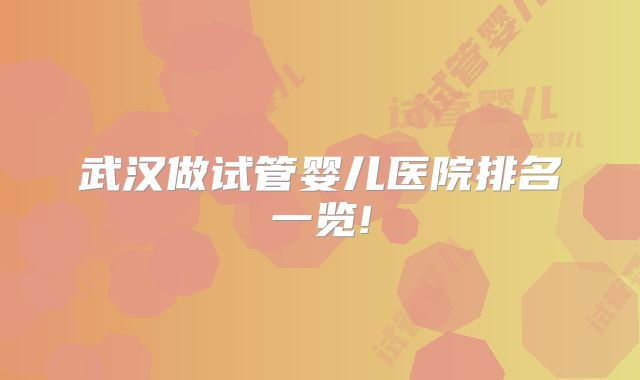 武汉做试管婴儿医院排名一览!