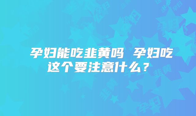 ​孕妇能吃韭黄吗 孕妇吃这个要注意什么？