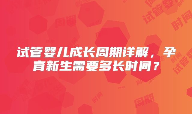 试管婴儿成长周期详解,孕育新生需要多长时间?