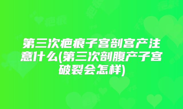 第三次疤痕子宫剖宫产注意什么(第三次剖腹产子宫破裂会怎样)