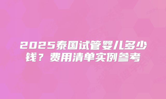 2025泰国试管婴儿多少钱？费用清单实例参考