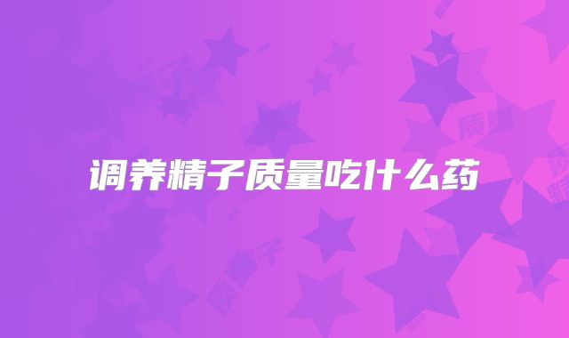 调养精子质量吃什么药