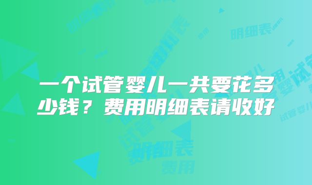 一个试管婴儿一共要花多少钱？费用明细表请收好