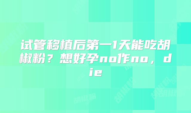 试管移植后第一1天能吃胡椒粉？想好孕no作no，die