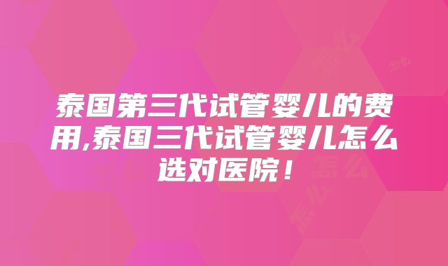 泰国第三代试管婴儿的费用,泰国三代试管婴儿怎么选对医院!