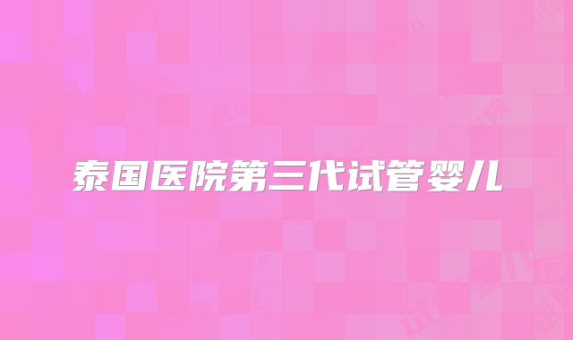 泰国医院第三代试管婴儿