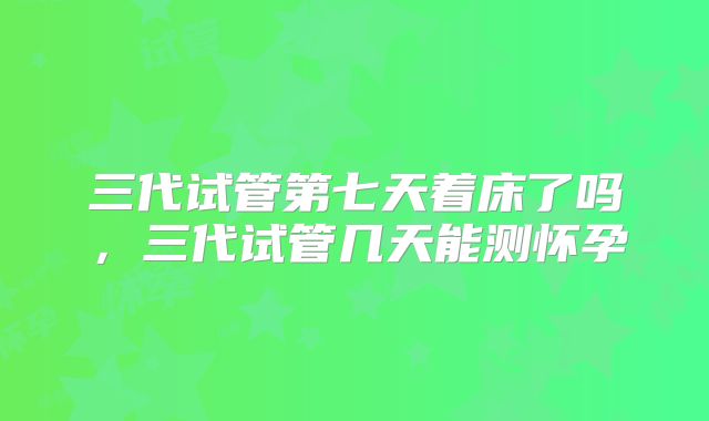 三代试管第七天着床了吗，三代试管几天能测怀孕