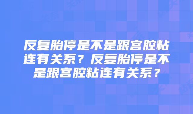 反复胎停是不是跟宫腔粘连有关系？反复胎停是不是跟宫腔粘连有关系？