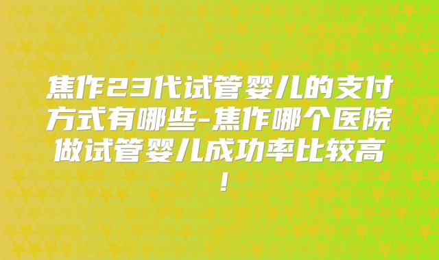 焦作23代试管婴儿的支付方式有哪些-焦作哪个医院做试管婴儿成功率比较高!