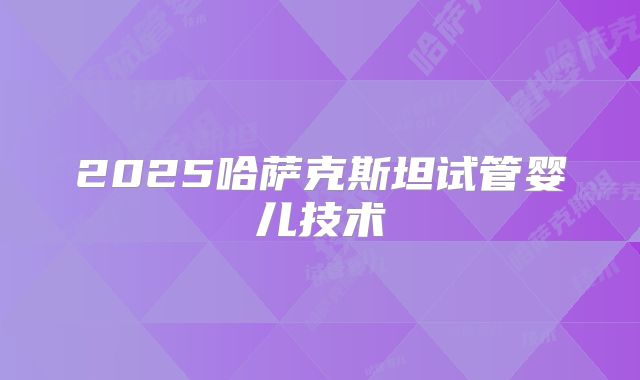 2025哈萨克斯坦试管婴儿技术
