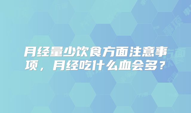 月经量少饮食方面注意事项,月经吃什么血会多?