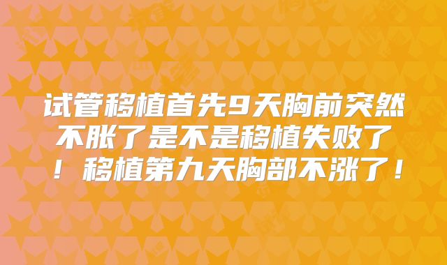 试管移植首先9天胸前突然不胀了是不是移植失败了！移植第九天胸部不涨了！