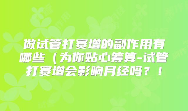 做试管打赛增的副作用有哪些（为你贴心筹算-试管打赛增会影响月经吗？！