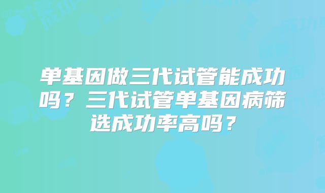 单基因做三代试管能成功吗?三代试管单基因病筛选成功率高吗?