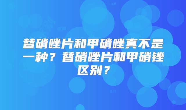 替硝唑片和甲硝唑真不是一种?替硝唑片和甲硝锉区别?