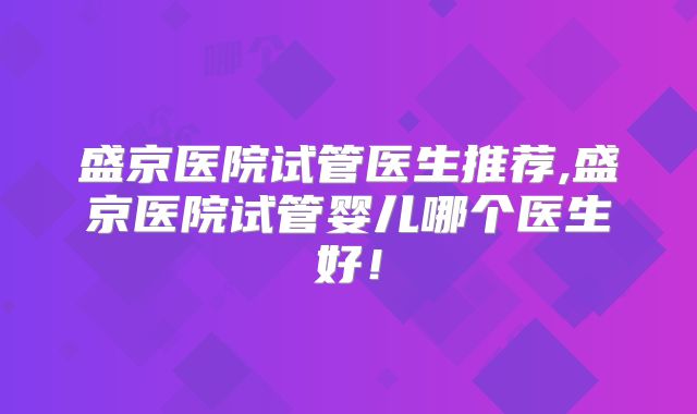 盛京医院试管医生推荐,盛京医院试管婴儿哪个医生好！
