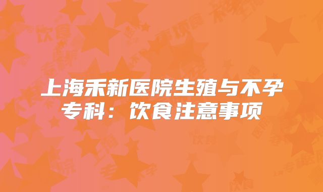 上海禾新医院生殖与不孕专科:饮食注意事项