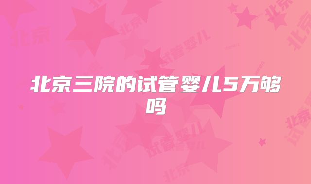 北京三院的试管婴儿5万够吗