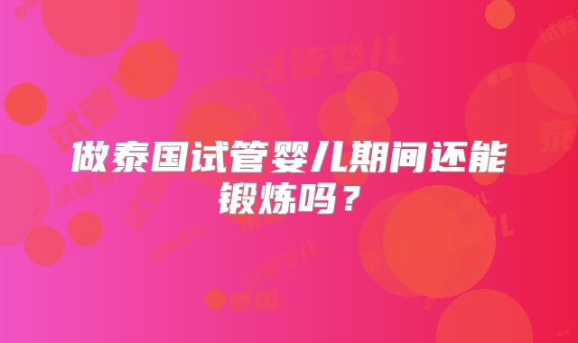 做泰国试管婴儿期间还能锻炼吗？