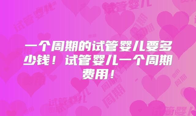 一个周期的试管婴儿要多少钱！试管婴儿一个周期费用！
