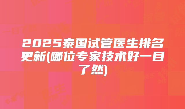 2025泰国试管医生排名更新(哪位专家技术好一目了然)