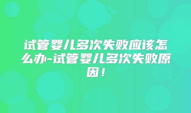 试管婴儿多次失败应该怎么办-试管婴儿多次失败原因！