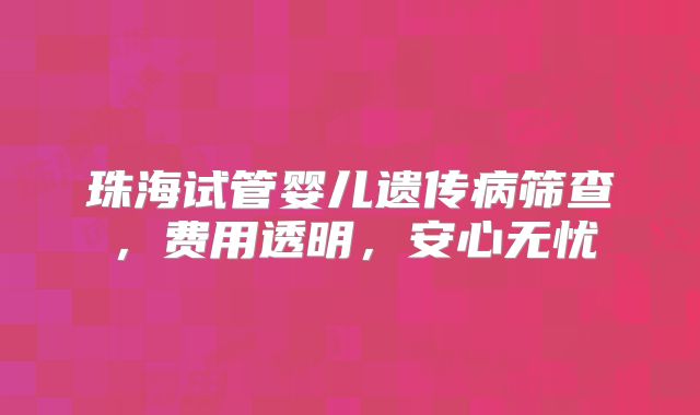 珠海试管婴儿遗传病筛查，费用透明，安心无忧