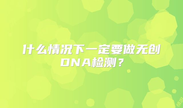 什么情况下一定要做无创DNA检测？