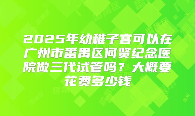 2025年幼稚子宫可以在广州市番禺区何贤纪念医院做三代试管吗？大概要花费多少钱