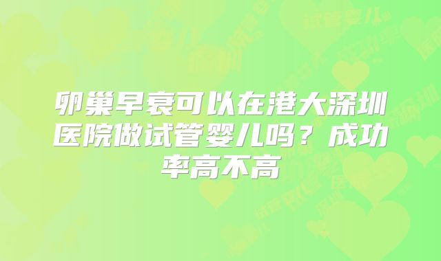 卵巢早衰可以在港大深圳医院做试管婴儿吗？成功率高不高