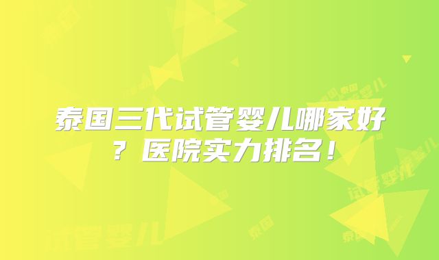 泰国三代试管婴儿哪家好?医院实力排名!