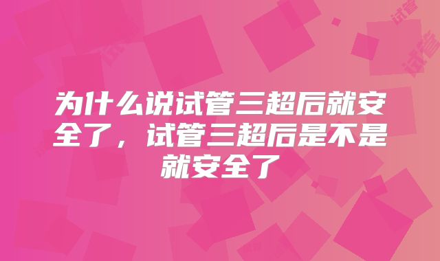 为什么说试管三超后就安全了，试管三超后是不是就安全了