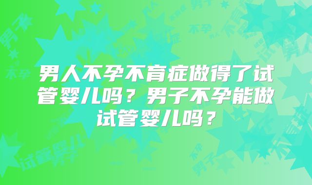 男人不孕不育症做得了试管婴儿吗？男子不孕能做试管婴儿吗？