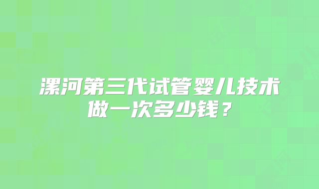 漯河第三代试管婴儿技术做一次多少钱？