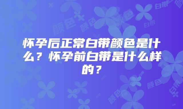 怀孕后正常白带颜色是什么?怀孕前白带是什么样的?