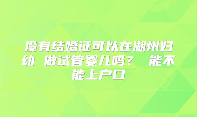 没有结婚证可以在湖州妇幼 做试管婴儿吗? 能不能上户口