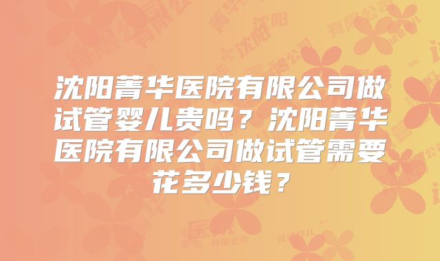沈阳菁华医院有限公司做试管婴儿贵吗？沈阳菁华医院有限公司做试管需要花多少钱？