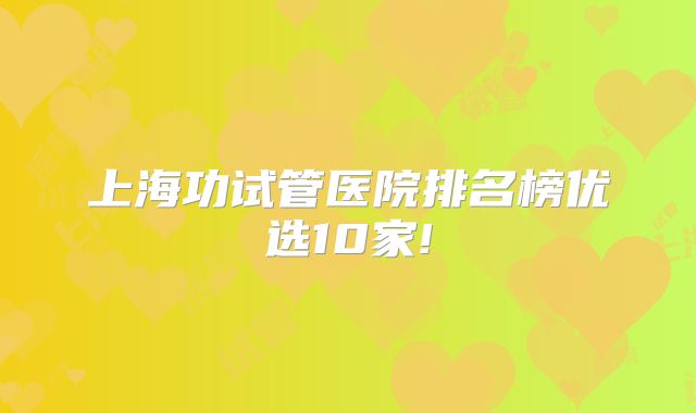 上海功试管医院排名榜优选10家!