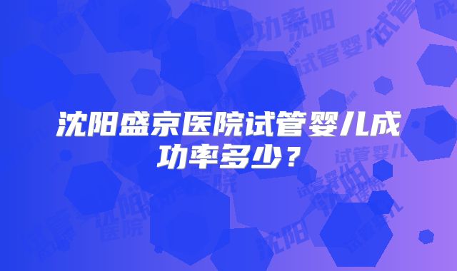 沈阳盛京医院试管婴儿成功率多少？
