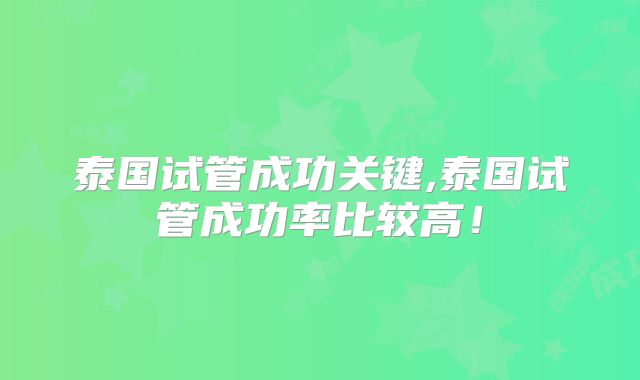 泰国试管成功关键,泰国试管成功率比较高！