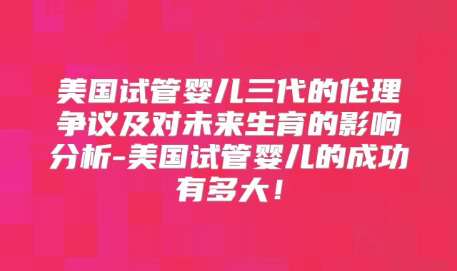 美国试管婴儿三代的伦理争议及对未来生育的影响分析-美国试管婴儿的成功有多大！