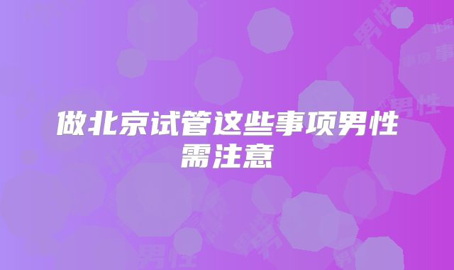 做北京试管这些事项男性需注意