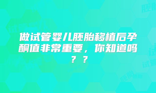 做试管婴儿胚胎移植后孕酮值非常重要，你知道吗？？