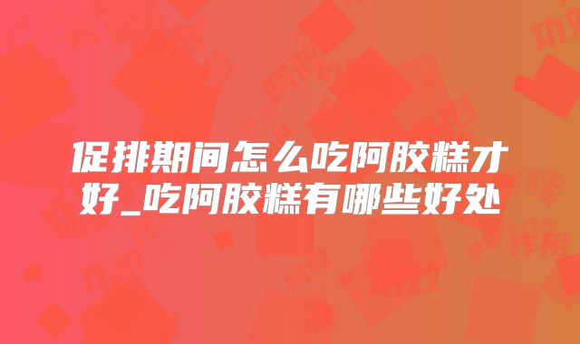 促排期间怎么吃阿胶糕才好_吃阿胶糕有哪些好处