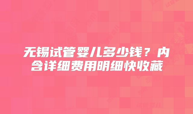 无锡试管婴儿多少钱？内含详细费用明细快收藏