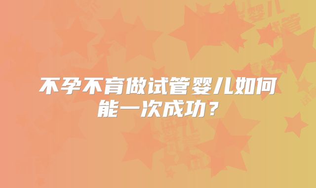 不孕不育做试管婴儿如何能一次成功?