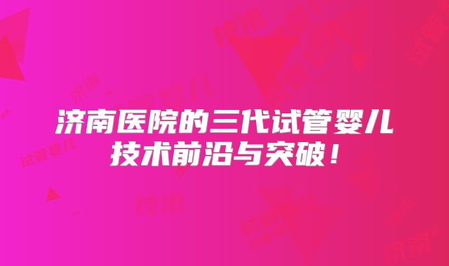 济南医院的三代试管婴儿技术前沿与突破！
